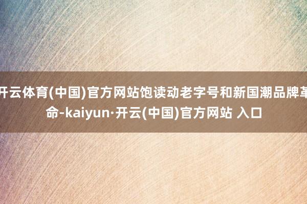 开云体育(中国)官方网站饱读动老字号和新国潮品牌革命-kaiyun·开云(中国)官方网站 入口