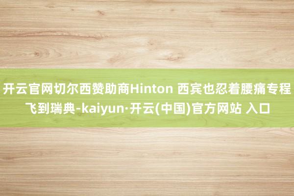 开云官网切尔西赞助商Hinton 西宾也忍着腰痛专程飞到瑞典-kaiyun·开云(中国)官方网站 入口