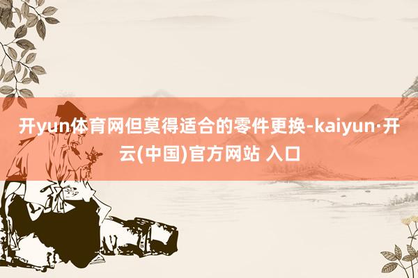 开yun体育网但莫得适合的零件更换-kaiyun·开云(中国)官方网站 入口