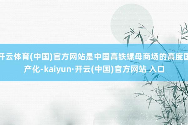 开云体育(中国)官方网站是中国高铁螺母商场的高度国产化-kaiyun·开云(中国)官方网站 入口