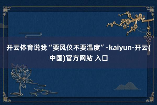 开云体育说我“要风仪不要温度”-kaiyun·开云(中国)官方网站 入口