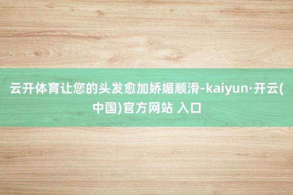 云开体育让您的头发愈加娇媚顺滑-kaiyun·开云(中国)官方网站 入口