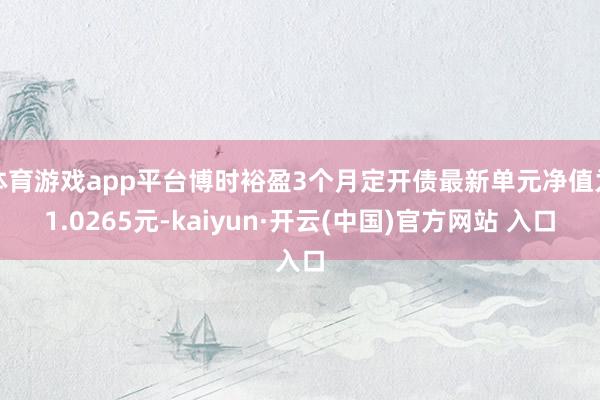 体育游戏app平台博时裕盈3个月定开债最新单元净值为1.0265元-kaiyun·开云(中国)官方网站 入口