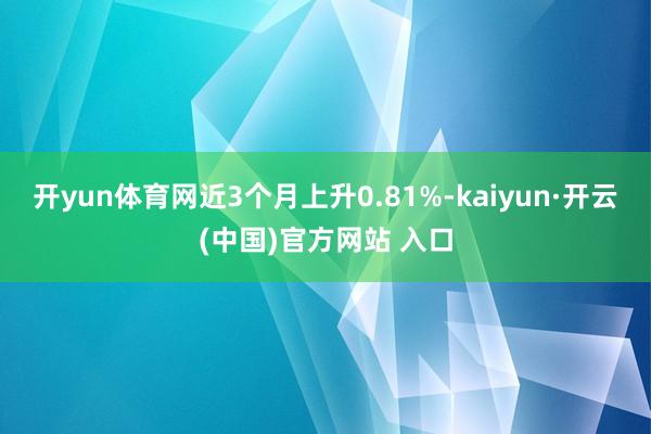 开yun体育网近3个月上升0.81%-kaiyun·开云(中国)官方网站 入口