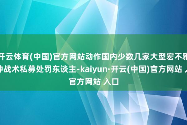 开云体育(中国)官方网站动作国内少数几家大型宏不雅对冲战术私募处罚东谈主-kaiyun·开云(中国)官方网站 入口