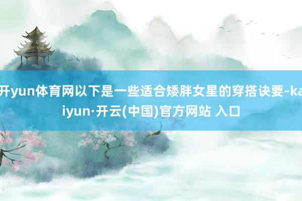 开yun体育网以下是一些适合矮胖女星的穿搭诀要-kaiyun·开云(中国)官方网站 入口