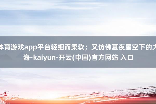 体育游戏app平台轻细而柔软；又仿佛夏夜星空下的大海-kaiyun·开云(中国)官方网站 入口