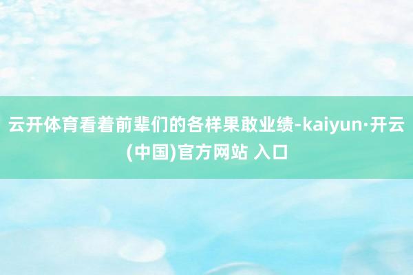 云开体育看着前辈们的各样果敢业绩-kaiyun·开云(中国)官方网站 入口