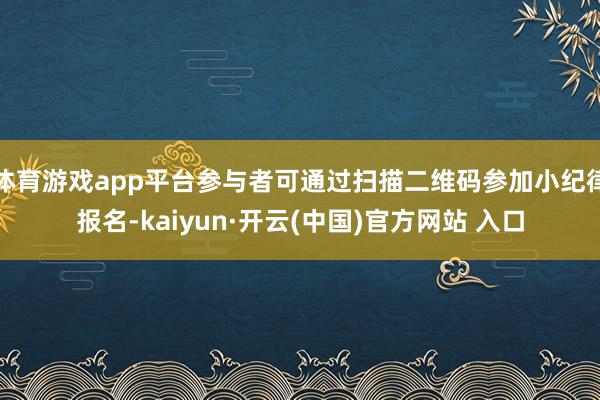 体育游戏app平台参与者可通过扫描二维码参加小纪律报名-kaiyun·开云(中国)官方网站 入口