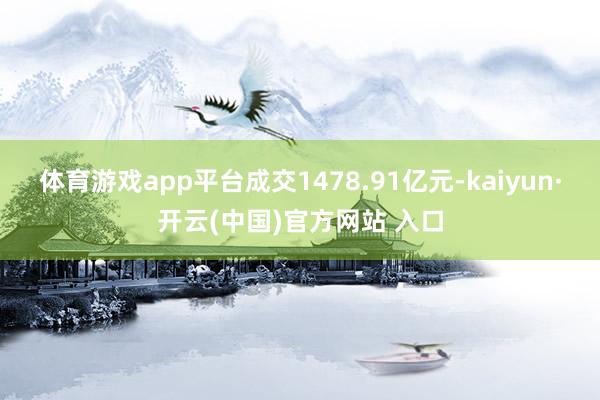 体育游戏app平台成交1478.91亿元-kaiyun·开云(中国)官方网站 入口