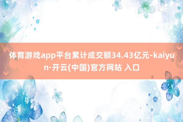 体育游戏app平台累计成交额34.43亿元-kaiyun·开云(中国)官方网站 入口