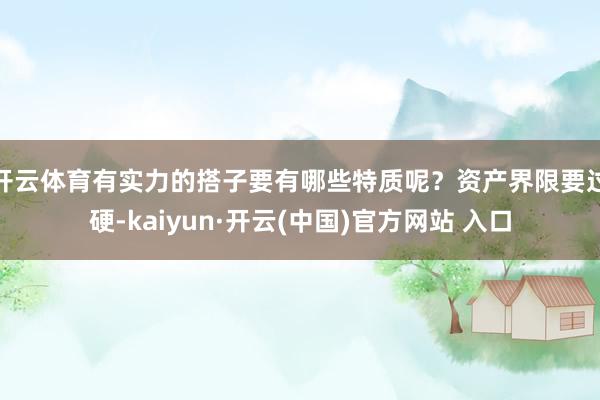 开云体育　　有实力的搭子要有哪些特质呢？资产界限要过硬-kaiyun·开云(中国)官方网站 入口