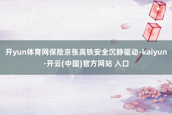 开yun体育网保险京张高铁安全沉静驱动-kaiyun·开云(中国)官方网站 入口