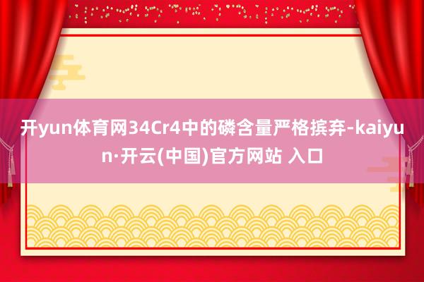 开yun体育网34Cr4中的磷含量严格摈弃-kaiyun·开云(中国)官方网站 入口