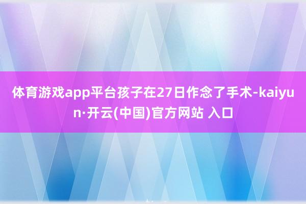 体育游戏app平台孩子在27日作念了手术-kaiyun·开云(中国)官方网站 入口