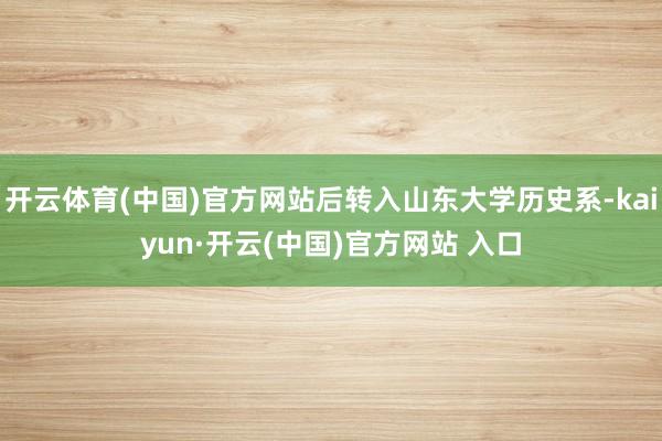 开云体育(中国)官方网站后转入山东大学历史系-kaiyun·开云(中国)官方网站 入口