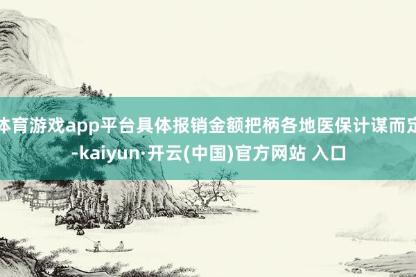 体育游戏app平台具体报销金额把柄各地医保计谋而定-kaiyun·开云(中国)官方网站 入口