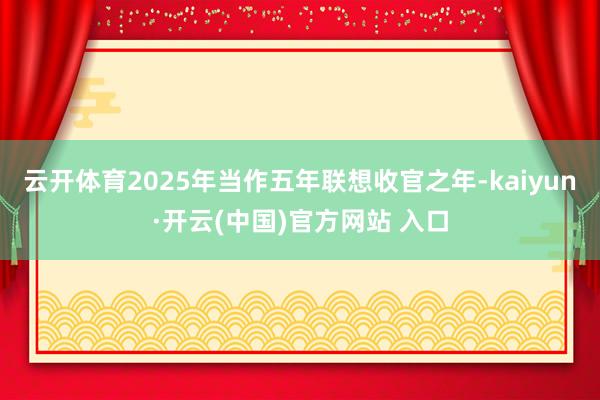 云开体育2025年当作五年联想收官之年-kaiyun·开云(中国)官方网站 入口