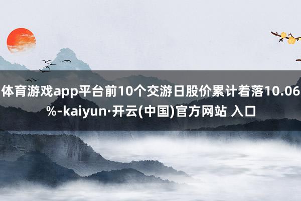 体育游戏app平台前10个交游日股价累计着落10.06%-kaiyun·开云(中国)官方网站 入口