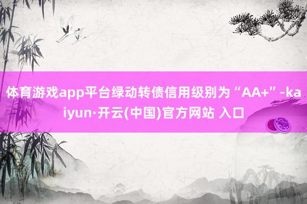 体育游戏app平台绿动转债信用级别为“AA+”-kaiyun·开云(中国)官方网站 入口