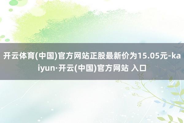 开云体育(中国)官方网站正股最新价为15.05元-kaiyun·开云(中国)官方网站 入口