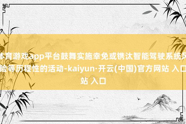 体育游戏app平台鼓舞实施幸免或镌汰智能驾驶系统风险等历程性的活动-kaiyun·开云(中国)官方网站 入口