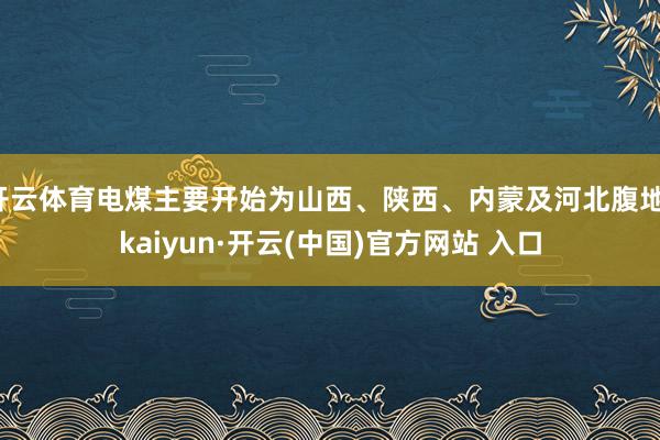 开云体育电煤主要开始为山西、陕西、内蒙及河北腹地-kaiyun·开云(中国)官方网站 入口