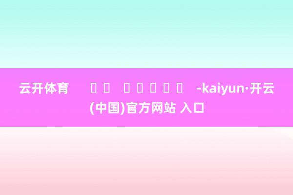 云开体育      		  					  -kaiyun·开云(中国)官方网站 入口