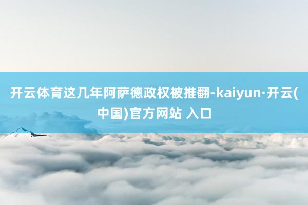 开云体育这几年阿萨德政权被推翻-kaiyun·开云(中国)官方网站 入口