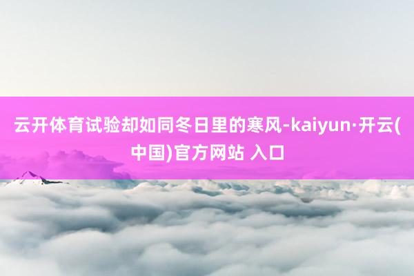 云开体育试验却如同冬日里的寒风-kaiyun·开云(中国)官方网站 入口