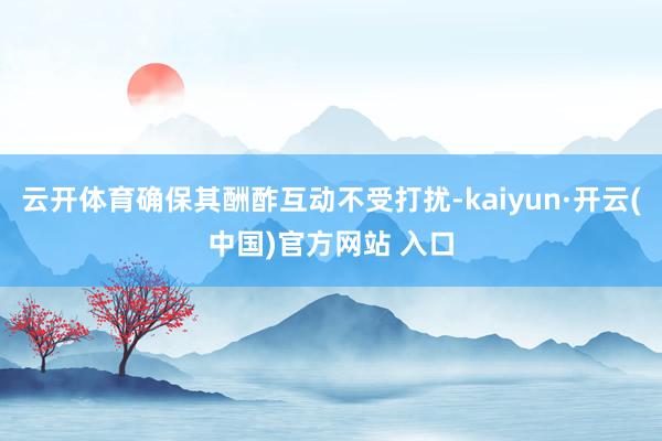 云开体育确保其酬酢互动不受打扰-kaiyun·开云(中国)官方网站 入口