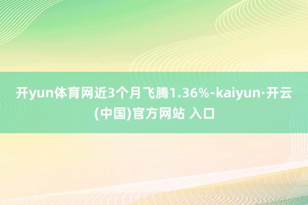 开yun体育网近3个月飞腾1.36%-kaiyun·开云(中国)官方网站 入口