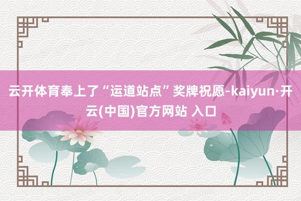 云开体育奉上了“运道站点”奖牌祝愿-kaiyun·开云(中国)官方网站 入口