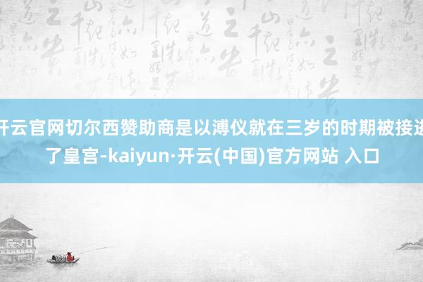 开云官网切尔西赞助商是以溥仪就在三岁的时期被接进了皇宫-kaiyun·开云(中国)官方网站 入口