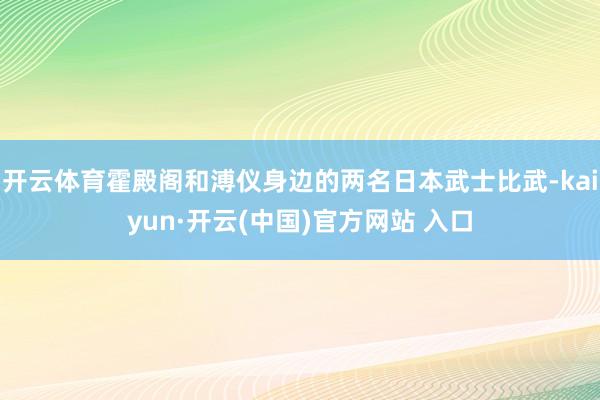 开云体育霍殿阁和溥仪身边的两名日本武士比武-kaiyun·开云(中国)官方网站 入口