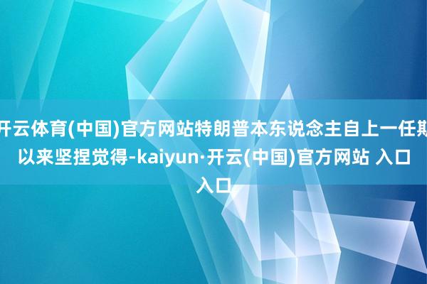 开云体育(中国)官方网站特朗普本东说念主自上一任期以来坚捏觉得-kaiyun·开云(中国)官方网站 入口