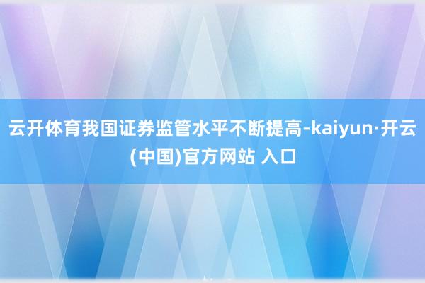 云开体育我国证券监管水平不断提高-kaiyun·开云(中国)官方网站 入口