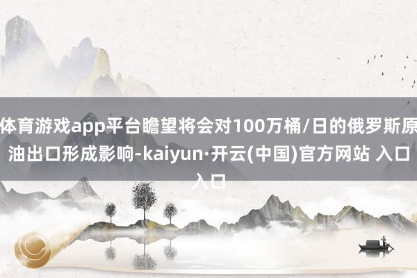 体育游戏app平台瞻望将会对100万桶/日的俄罗斯原油出口形成影响-kaiyun·开云(中国)官方网站 入口