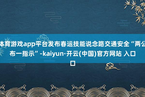 体育游戏app平台发布春运技能说念路交通安全“两公布一指示”-kaiyun·开云(中国)官方网站 入口