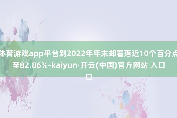 体育游戏app平台到2022年年末却着落近10个百分点至82.86%-kaiyun·开云(中国)官方网站 入口