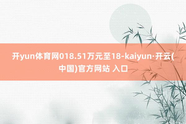 开yun体育网018.51万元至18-kaiyun·开云(中国)官方网站 入口