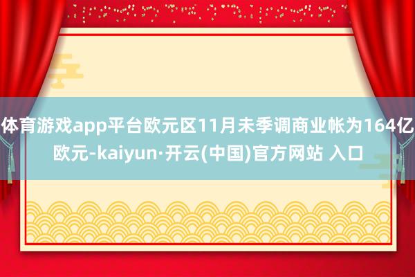 体育游戏app平台欧元区11月未季调商业帐为164亿欧元-kaiyun·开云(中国)官方网站 入口