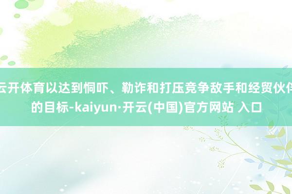 云开体育以达到恫吓、勒诈和打压竞争敌手和经贸伙伴的目标-kaiyun·开云(中国)官方网站 入口