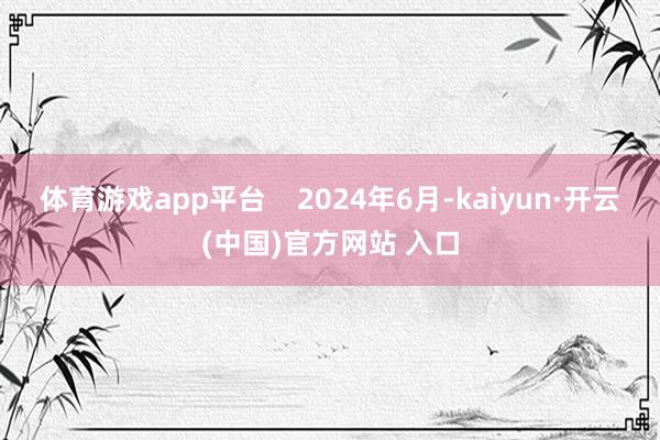 体育游戏app平台    2024年6月-kaiyun·开云(中国)官方网站 入口