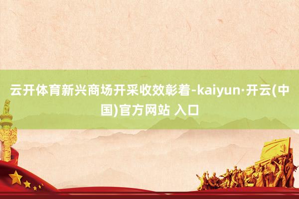 云开体育新兴商场开采收效彰着-kaiyun·开云(中国)官方网站 入口