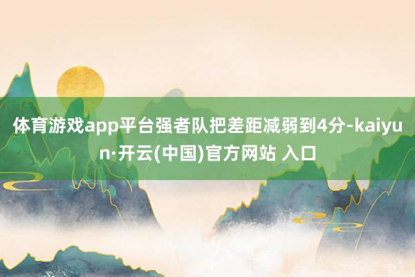 体育游戏app平台强者队把差距减弱到4分-kaiyun·开云(中国)官方网站 入口