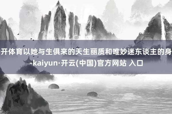 云开体育以她与生俱来的天生丽质和唯妙迷东谈主的身姿-kaiyun·开云(中国)官方网站 入口