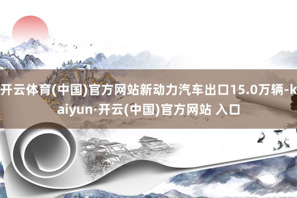 开云体育(中国)官方网站新动力汽车出口15.0万辆-kaiyun·开云(中国)官方网站 入口