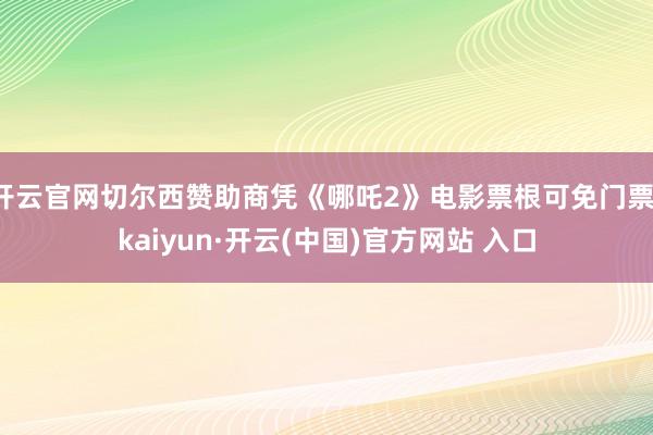 开云官网切尔西赞助商凭《哪吒2》电影票根可免门票-kaiyun·开云(中国)官方网站 入口