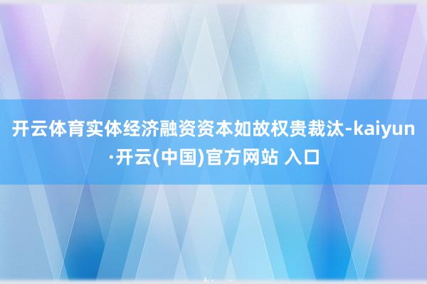 开云体育实体经济融资资本如故权贵裁汰-kaiyun·开云(中国)官方网站 入口